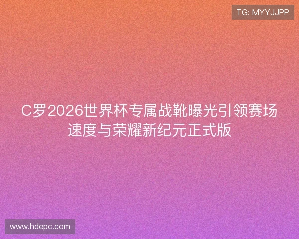 C罗2026世界杯专属战靴曝光引领赛场速度与荣耀新纪元正式版